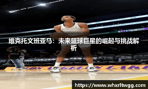维克托文班亚马：未来篮球巨星的崛起与挑战解析