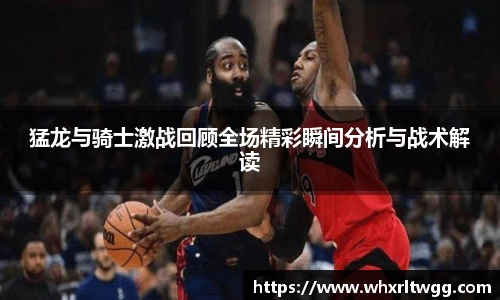 猛龙与骑士激战回顾全场精彩瞬间分析与战术解读