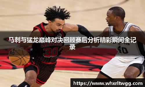 马刺与猛龙巅峰对决回顾赛后分析精彩瞬间全记录