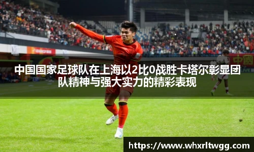 中国国家足球队在上海以2比0战胜卡塔尔彰显团队精神与强大实力的精彩表现