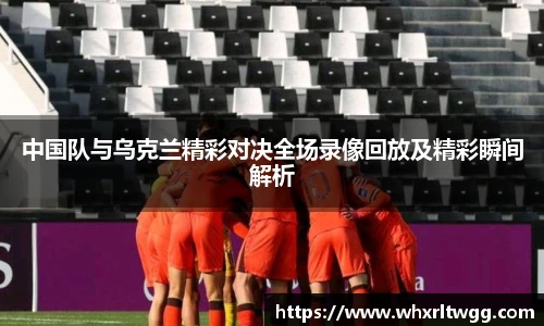 中国队与乌克兰精彩对决全场录像回放及精彩瞬间解析