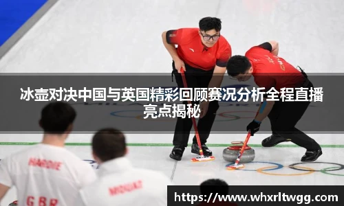 冰壶对决中国与英国精彩回顾赛况分析全程直播亮点揭秘