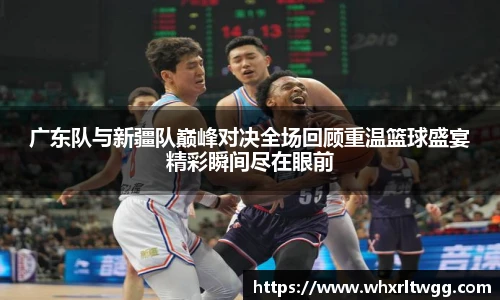 广东队与新疆队巅峰对决全场回顾重温篮球盛宴精彩瞬间尽在眼前