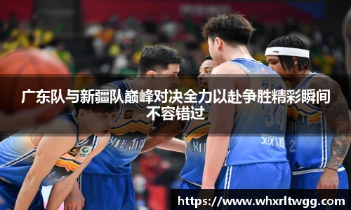 广东队与新疆队巅峰对决全力以赴争胜精彩瞬间不容错过