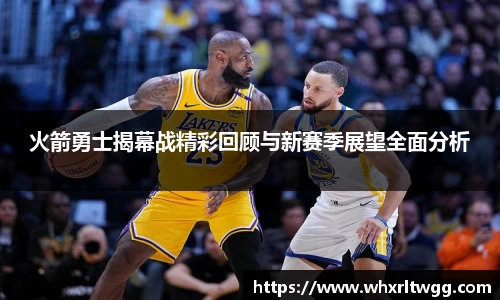 火箭勇士揭幕战精彩回顾与新赛季展望全面分析